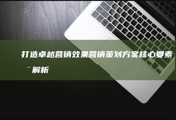 打造卓越营销效果：营销策划方案核心要素全解析